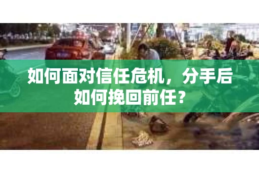 如何面对信任危机，分手后如何挽回前任？