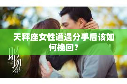 天秤座女性遭遇分手后该如何挽回？