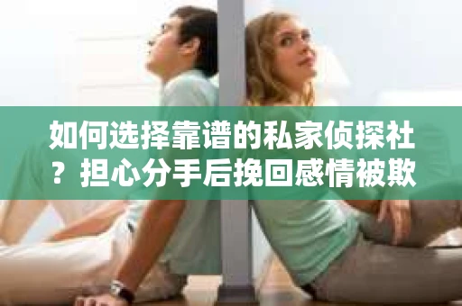 如何选择靠谱的私家侦探社?担心分手后挽回感情被欺骗怎么办? 如何选择靠谱的私家侦探社?担心分手后挽回感情被欺骗怎么办?