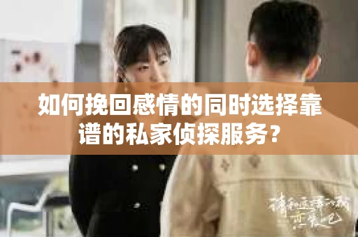 如何挽回感情的同时选择靠谱的私家侦探服务？