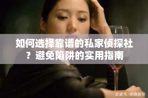 如何选择靠谱的私家侦探社？避免陷阱的实用指南