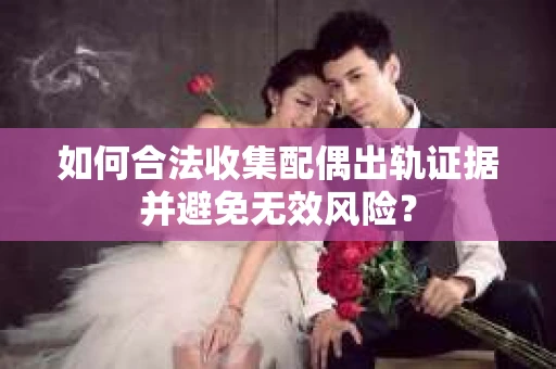 如何合法收集配偶出轨证据并避免无效风险？