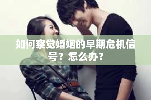 如何察觉婚姻的早期危机信号？怎么办？