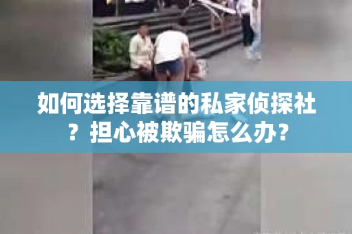 如何选择靠谱的私家侦探社？担心被欺骗怎么办？