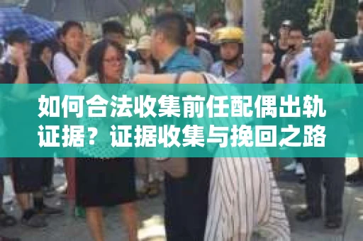 如何合法收集前任配偶出轨证据？证据收集与挽回之路怎么办？