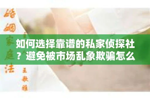 如何选择靠谱的私家侦探社？避免被市场乱象欺骗怎么办？