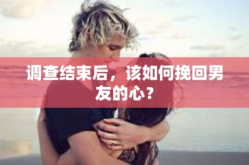 调查结束后，该如何挽回男友的心？