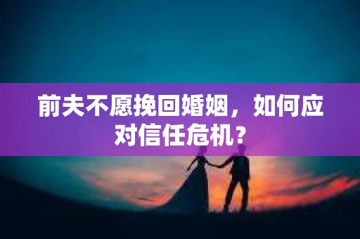 前夫不愿挽回婚姻，如何应对信任危机？