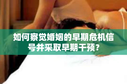 如何察觉婚姻的早期危机信号并采取早期干预？