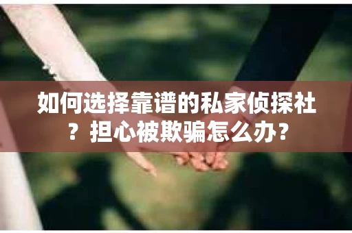 如何选择靠谱的私家侦探社？担心被欺骗怎么办？