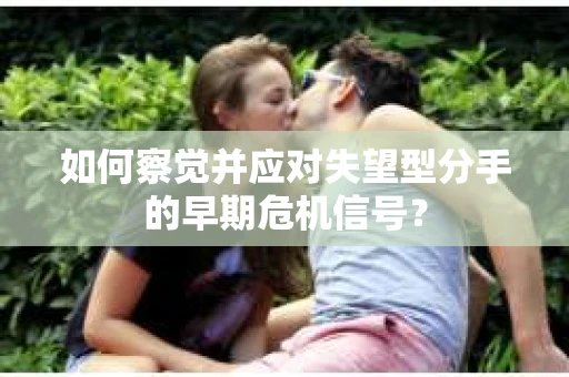 如何察觉并应对失望型分手的早期危机信号？