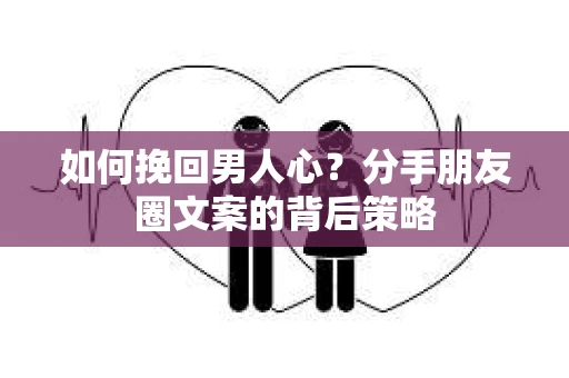 如何挽回男人心？分手朋友圈文案的背后策略