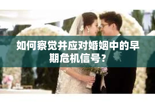 如何察觉并应对婚姻中的早期危机信号？
