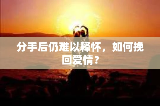 分手后仍难以释怀，如何挽回爱情？
