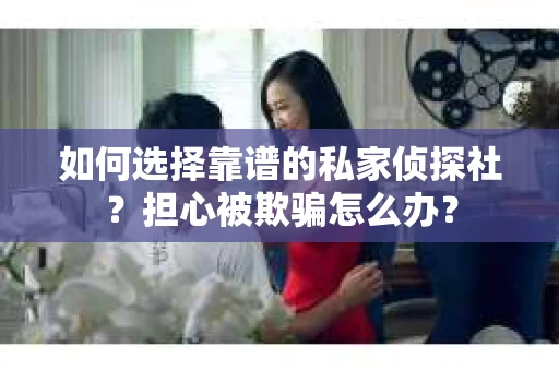 如何选择靠谱的私家侦探社？担心被欺骗怎么办？