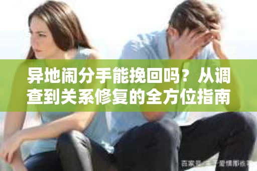 异地闹分手能挽回吗？从调查到关系修复的全方位指南