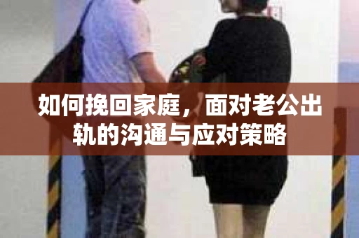 如何挽回家庭，面对老公出轨的沟通与应对策略