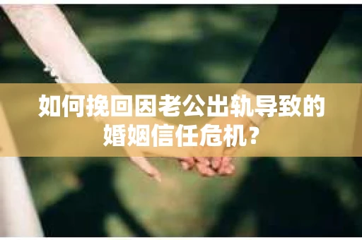 如何挽回因老公出轨导致的婚姻信任危机？