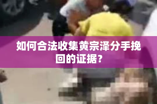 如何合法收集黄宗泽分手挽回的证据？