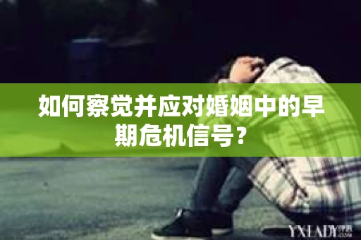 如何察觉并应对婚姻中的早期危机信号？