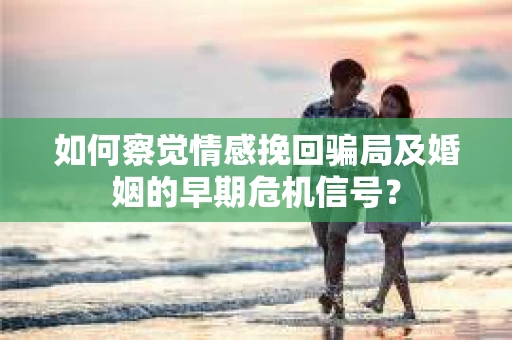 如何察觉情感挽回骗局及婚姻的早期危机信号? 如何察觉情感挽回骗局及婚姻的早期危机信号?