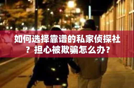如何选择靠谱的私家侦探社？担心被欺骗怎么办？