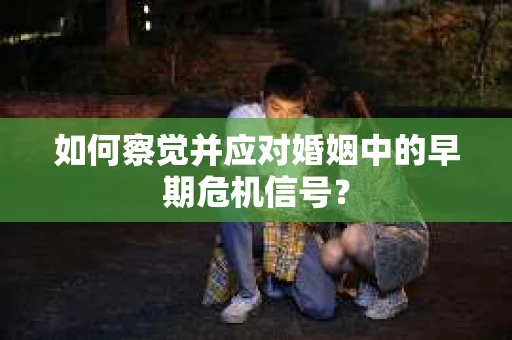 如何察觉并应对婚姻中的早期危机信号？