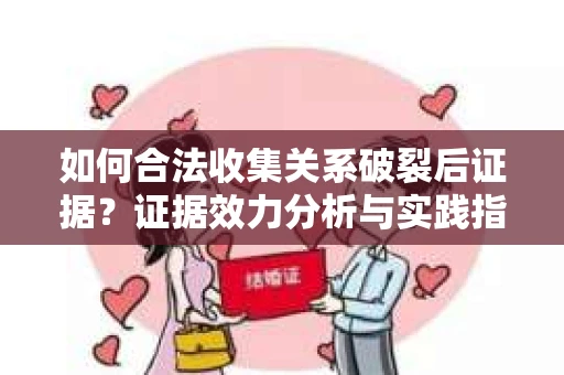 如何合法收集关系破裂后证据？证据效力分析与实践指南
