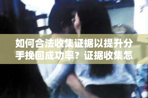 如何合法收集证据以提升分手挽回成功率?证据收集怎么办? 如何合法收集证据以提升分手挽回成功率?证据收集怎么办?