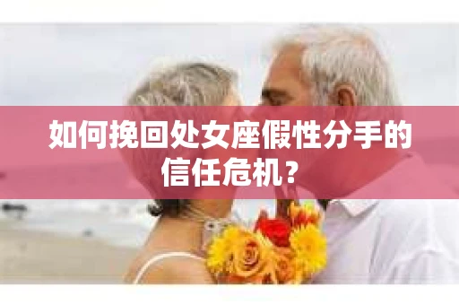 如何挽回处女座假性分手的信任危机？