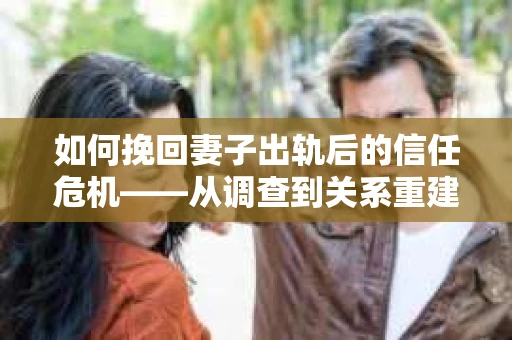 如何挽回妻子出轨后的信任危机——从调查到关系重建的全方位指南