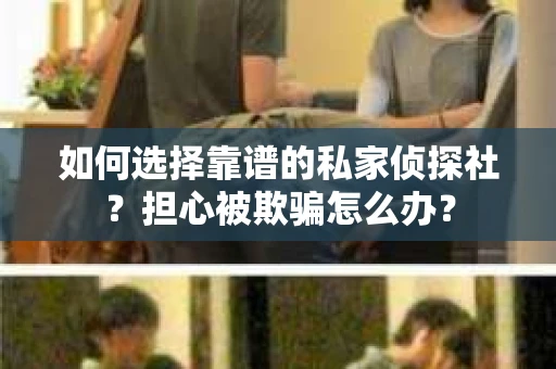 如何选择靠谱的私家侦探社？担心被欺骗怎么办？