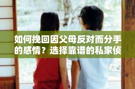 如何挽回因父母反对而分手的感情？选择靠谱的私家侦探社怎么办？