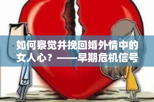 如何察觉并挽回婚外情中的女人心？——早期危机信号与干预策略