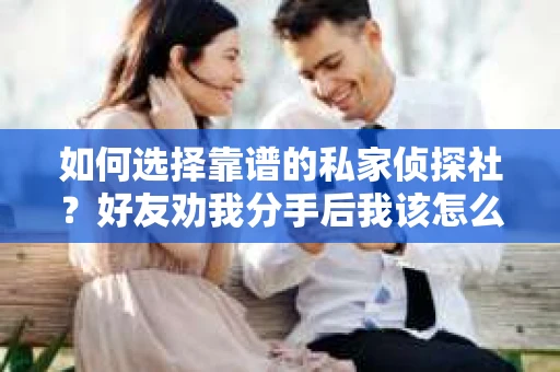 如何选择靠谱的私家侦探社？好友劝我分手后我该怎么办？