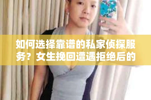 如何选择靠谱的私家侦探服务？女生挽回遭遇拒绝后的调查怎么办？