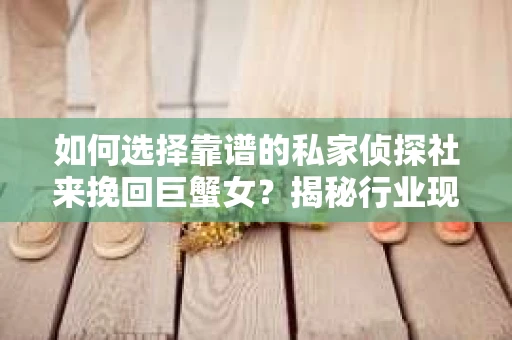 如何选择靠谱的私家侦探社来挽回巨蟹女？揭秘行业现状与陷阱，让你轻松避坑