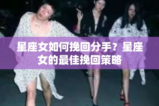 星座女如何挽回分手？星座女的最佳挽回策略