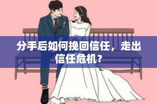 分手后如何挽回信任,走出信任危机? 分手后如何挽回信任,走出信任危机?