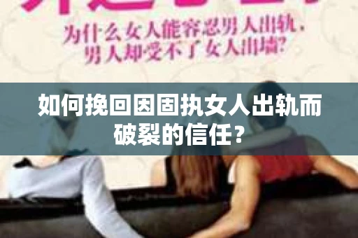 如何挽回因固执女人出轨而破裂的信任？