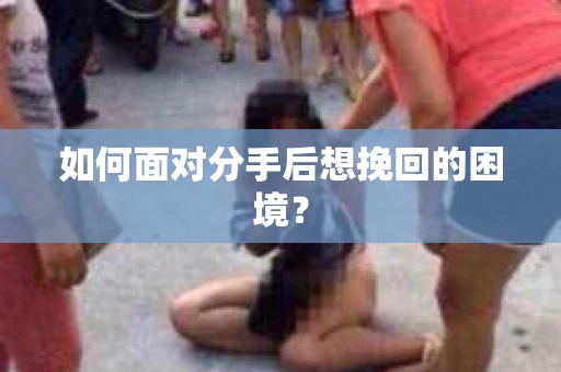 如何面对分手后想挽回的困境？