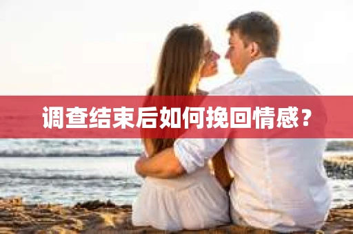 调查结束后如何挽回情感？