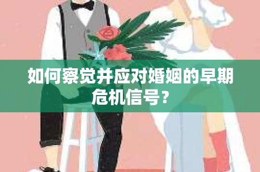 如何察觉并应对婚姻的早期危机信号？