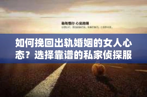 如何挽回出轨婚姻的女人心态？选择靠谱的私家侦探服务指南