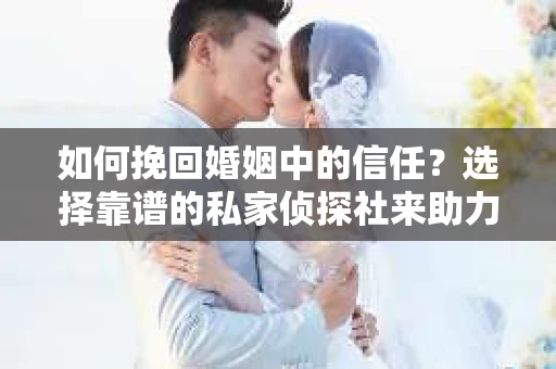如何挽回婚姻中的信任？选择靠谱的私家侦探社来助力