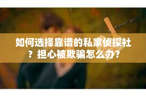 如何选择靠谱的私家侦探社？担心被欺骗怎么办？