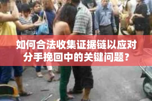 如何合法收集证据链以应对分手挽回中的关键问题？