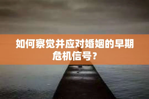 如何察觉并应对婚姻的早期危机信号? 如何察觉并应对婚姻的早期危机信号?