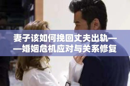 妻子该如何挽回丈夫出轨——婚姻危机应对与关系修复全攻略