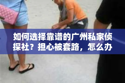 如何选择靠谱的广州私家侦探社？担心被套路，怎么办？